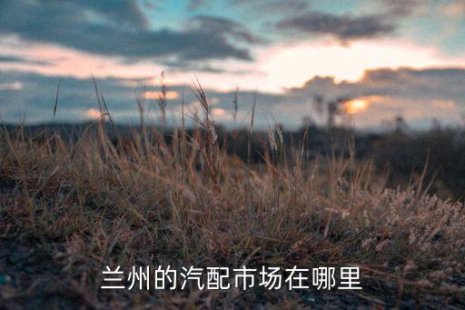兰州的汽配市场在哪里