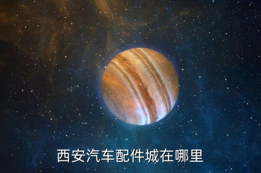 西安汽车配件城在哪里