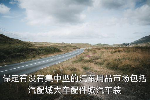 保定有没有集中型的汽车用品市场包括汽配城大车配件城汽车装