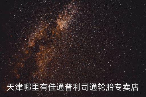 天津哪里有佳通普利司通轮胎专卖店