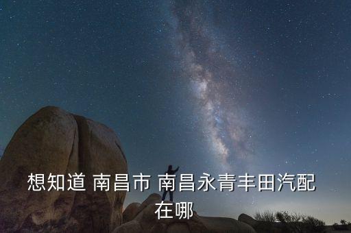 想知道 南昌市 南昌永青丰田汽配 在哪