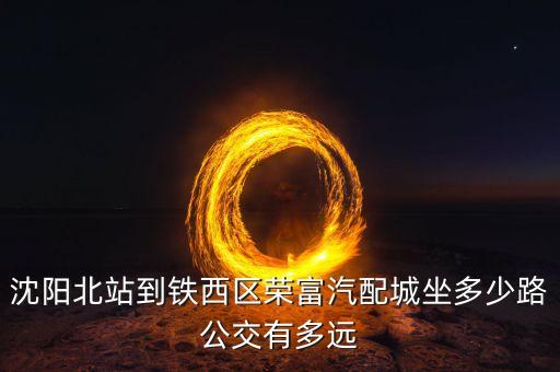 沈阳北站到铁西区荣富汽配城坐多少路公交有多远