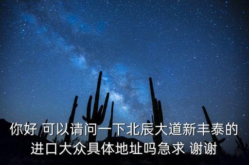 你好 可以请问一下北辰大道新丰泰的进口大众具体地址吗急求 谢谢