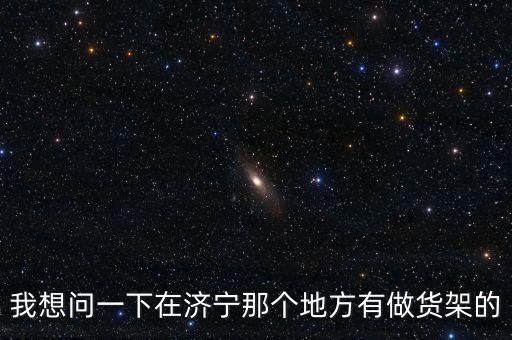 我想问一下在济宁那个地方有做货架的