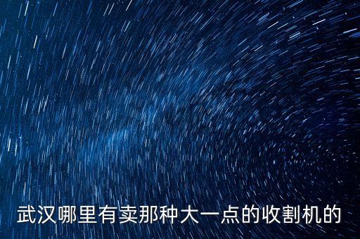 惠卓汽配公司地址电话，武汉哪里有卖那种大一点的收割机的