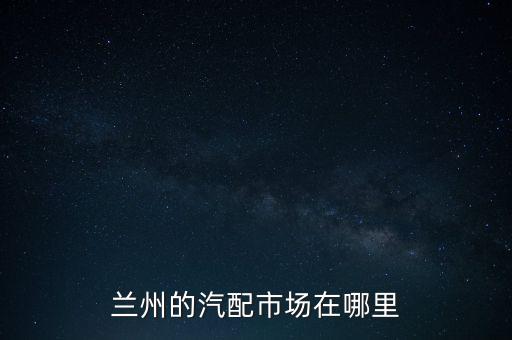 兰州的汽配市场在哪里