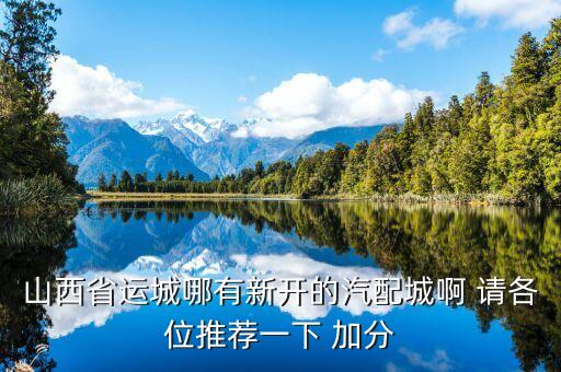 山西省运城哪有新开的汽配城啊 请各位推荐一下 加分