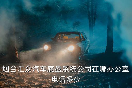 汇众汽配汽修电话地址，烟台汇众汽车底盘系统公司在哪办公室电话多少