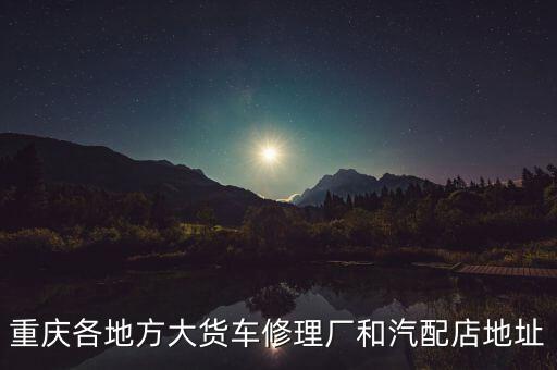 重庆各地方大货车修理厂和汽配店地址