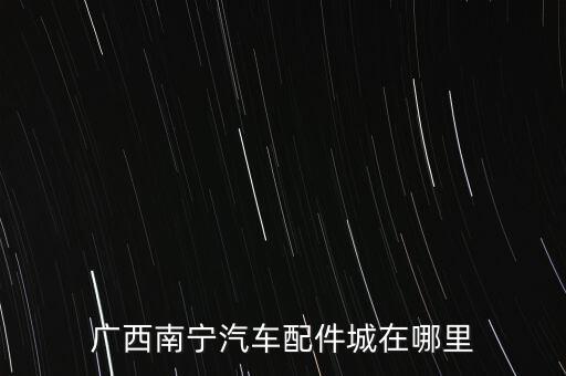 广西南宁汽车配件城在哪里
