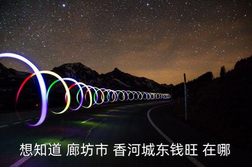 香河钱旺汽配厂地址，北京西直门去香河钱旺工业园怎么走大概多长时间能详细点么坐大