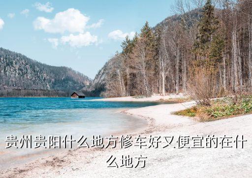 贵州贵阳什么地方修车好又便宜的在什么地方
