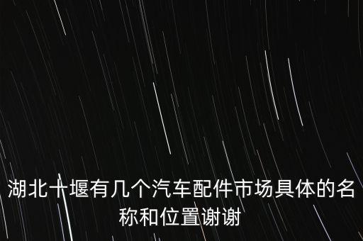 湖北十堰有几个汽车配件市场具体的名称和位置谢谢