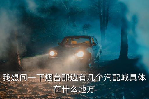 我想问一下烟台那边有几个汽配城具体在什么地方