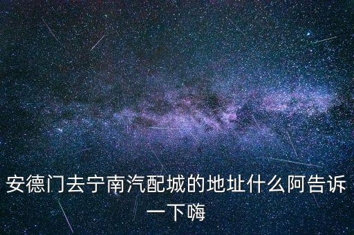 安德门去宁南汽配城的地址什么阿告诉一下嗨