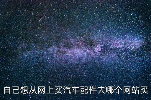 自己想从网上买汽车配件去哪个网站买