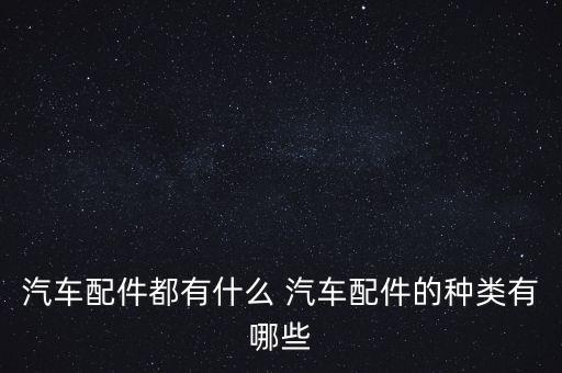 汽配汽，汽车配件都有什么 汽车配件的种类有哪些