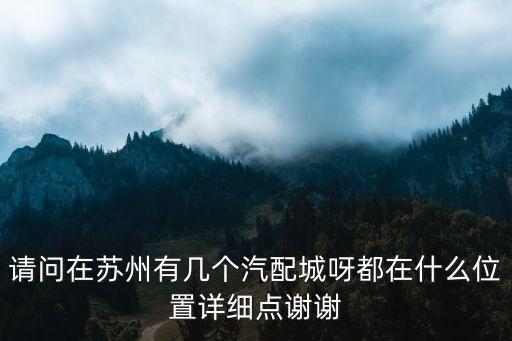 请问在苏州有几个汽配城呀都在什么位置详细点谢谢