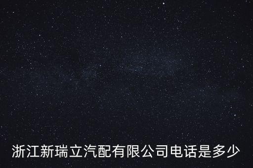 浙江新瑞立汽配有限公司电话是多少