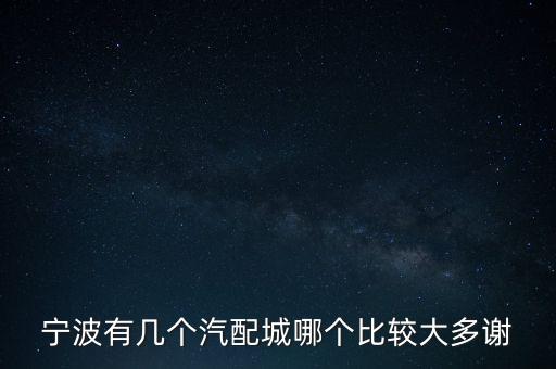 宁波有几个汽配城哪个比较大多谢