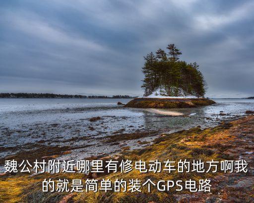 魏公村附近哪里有修电动车的地方啊我的就是简单的装个GPS电路