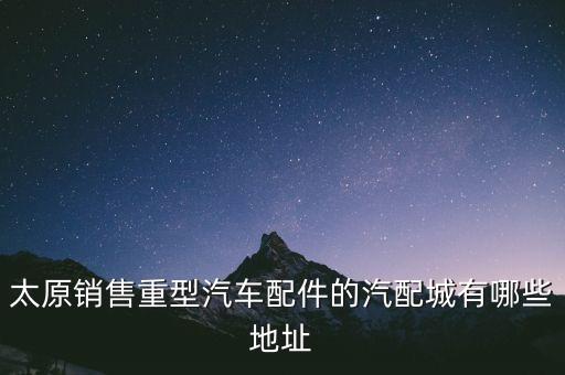 太原销售重型汽车配件的汽配城有哪些地址