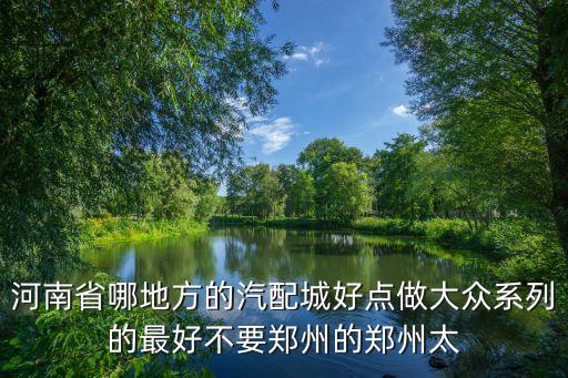 河南大众汽配商家电话地址，河南省哪地方的汽配城好点做大众系列的最好不要郑州的郑州太