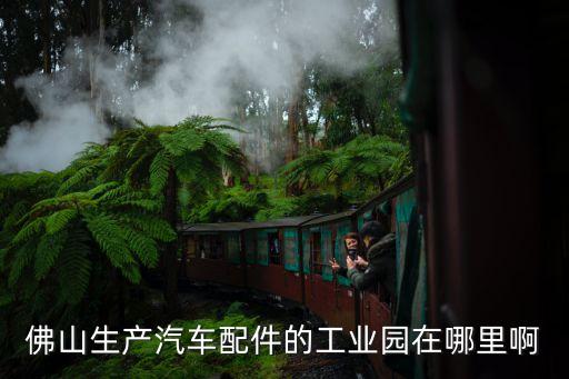 佛山生产汽车配件的工业园在哪里啊