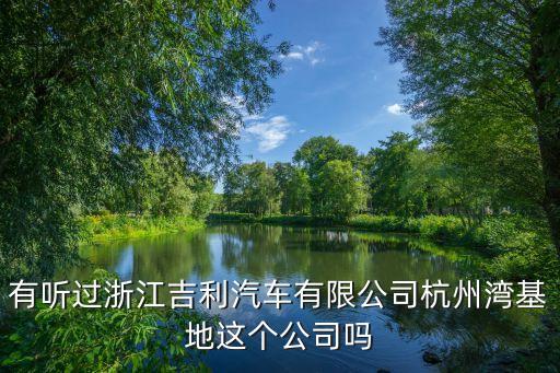 吉利汽配厂钱塘区地址在哪，有听过浙江吉利汽车有限公司杭州湾基地这个公司吗