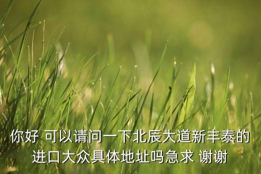 你好 可以请问一下北辰大道新丰泰的进口大众具体地址吗急求 谢谢