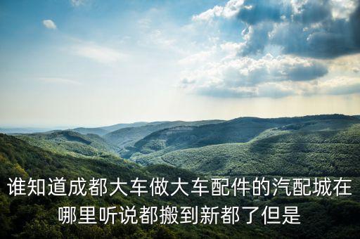 成都龙泉昭鹤汽配厂地址，谁知道成都大车做大车配件的汽配城在哪里听说都搬到新都了但是