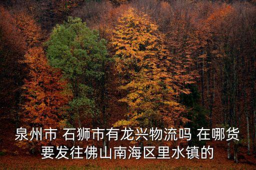 泉州市 石狮市有龙兴物流吗 在哪货要发往佛山南海区里水镇的