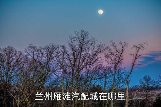 兰州雁滩汽配城在哪里