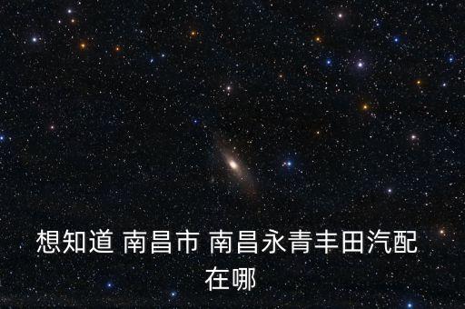 想知道 南昌市 南昌永青丰田汽配 在哪