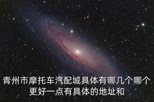 青州市摩托车汽配城具体有哪几个哪个更好一点有具体的地址和