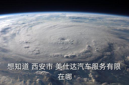 想知道 西安市 美仕达汽车服务有限 在哪