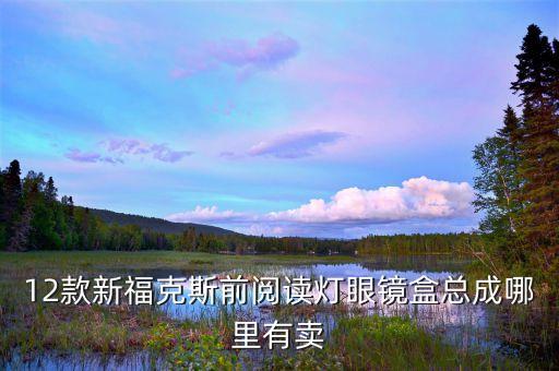 12款新福克斯前阅读灯眼镜盒总成哪里有卖