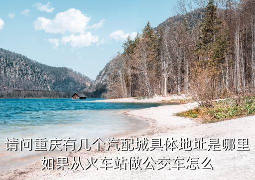 请问重庆有几个汽配城具体地址是哪里如果从火车站做公交车怎么