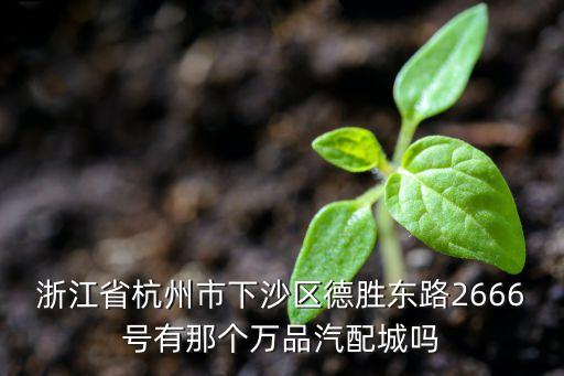 浙江省杭州市下沙区德胜东路2666号有那个万品汽配城吗