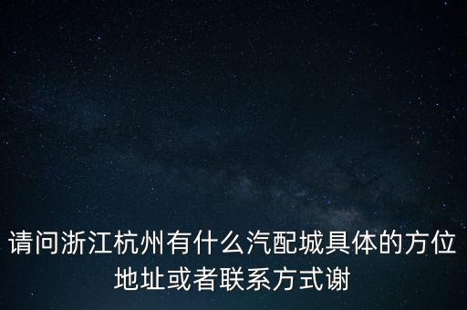 请问浙江杭州有什么汽配城具体的方位地址或者联系方式谢