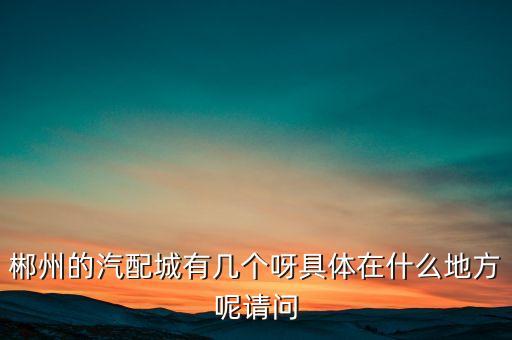 郴州汽配大灯批发电话地址，请问郴州有灯饰批发市场吗
