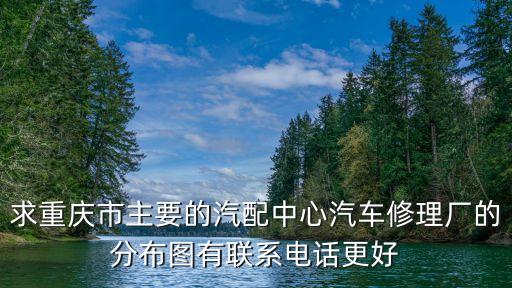 求重庆市主要的汽配中心汽车修理厂的分布图有联系电话更好
