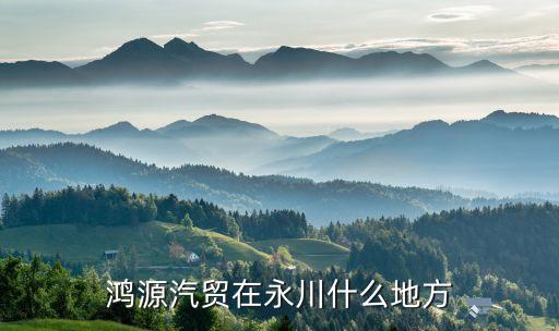 鸿源汽贸在永川什么地方