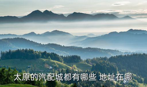 太原的汽配城都有哪些 地址在哪