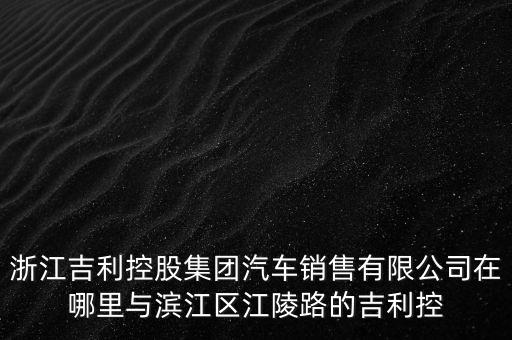 浙江吉利控股集团汽车销售有限公司在哪里与滨江区江陵路的吉利控