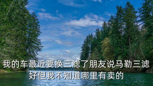 我的车最近要换三滤了朋友说马勒三滤好但我不知道哪里有卖的