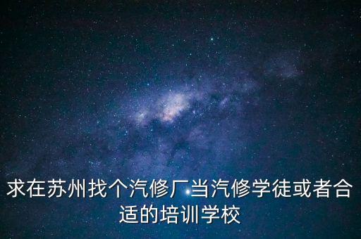 求在苏州找个汽修厂当汽修学徒或者合适的培训学校