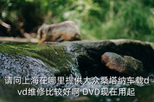 请问上海在哪里提供大众桑塔纳车载dvd维修比较好啊 DVD现在用起