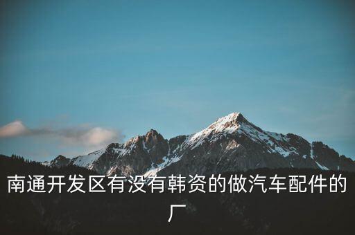 南通开发区有没有韩资的做汽车配件的厂
