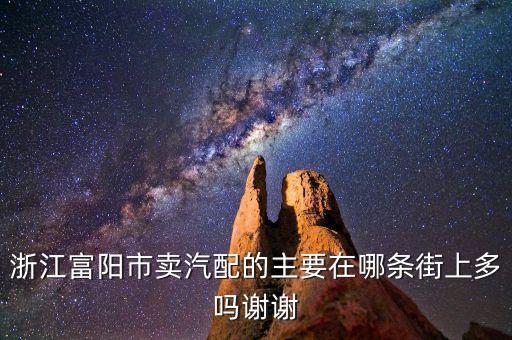 富阳易损件汽配厂地址，浙江富阳市卖汽配的主要在哪条街上多吗谢谢